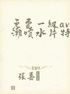 免费一级av高潮喷水片特黄