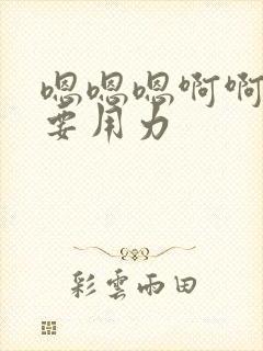 嗯嗯嗯啊啊啊不要用力