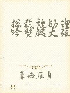总裁被助理c呻吟双腿大张小说