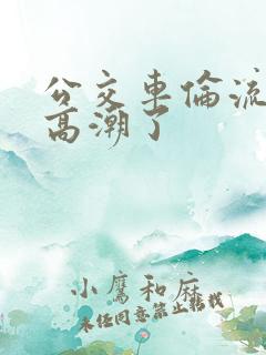 公交车伦流澡到高潮了