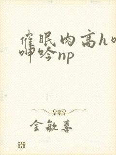 催眠肉高h喷汁呻吟np