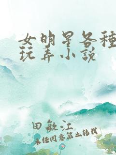女明星各种调教玩弄小说
