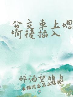 公交车上嗯嗯啊啊后插入