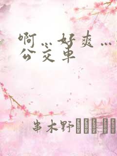 啊…好爽…嗯…公交车