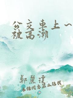 公交车上～嗯啊被高潮