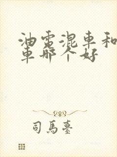 油电混车和纯油车哪个好