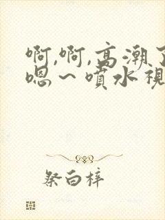 啊,啊,高潮了嗯～喷水视频