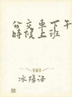 公交车下午什么时候上班
