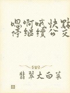 嗯啊哦快点不要停继续公交车上