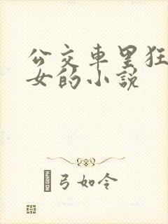 公交车里狂c亲女的小说