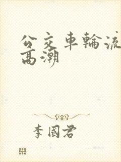 公交车轮流操到高潮