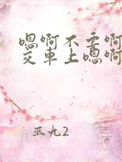 嗯啊不要啊在公交车上嗯啊