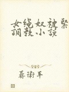 女绳奴被紧缚]调教小说