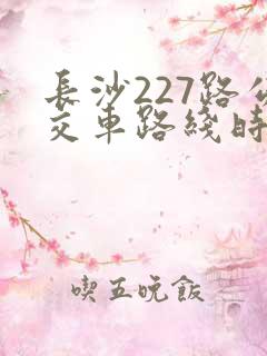 长沙227路公交车路线时间表