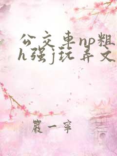 公交车np粗暴h强j玩弄文男男