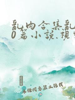 乱肉合集乱500篇小说.视频