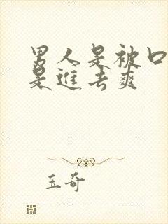 男人是被口爽还是进去爽