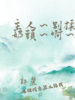 主人～别揉了～奶头～啊～嗯动
