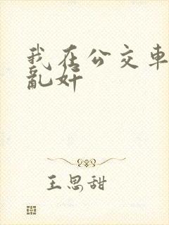 我在公交车上被乱奸