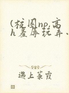 (校园np,高h羞辱玩弄小说