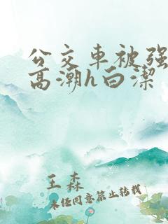 公交车被强暴到高潮h白洁