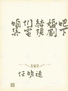咱们结婚吧50集电视剧下载