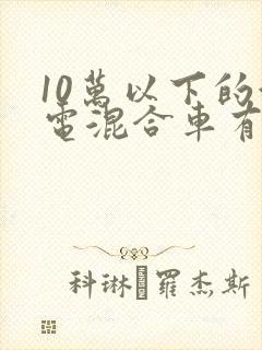 10万以下的油电混合车有哪些