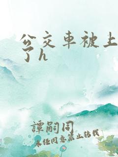 公交车被上高潮了h