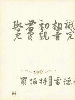 与君初相识短剧免费观看完整版高清