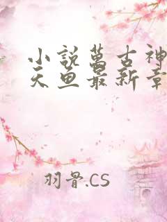小说万古神帝飞天鱼最新章节列表免费