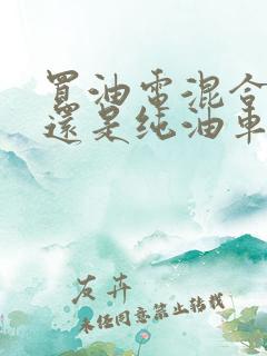 买油电混合车好还是纯油车好