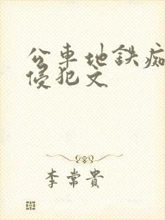 公车地铁痴汉h侵犯文