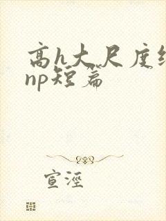 高h大尺度纯肉np短篇
