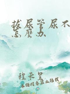 拔尿管尿不出来怎么办