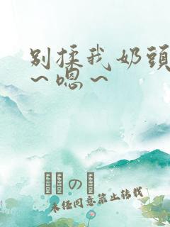 别揉我奶头～啊～嗯～