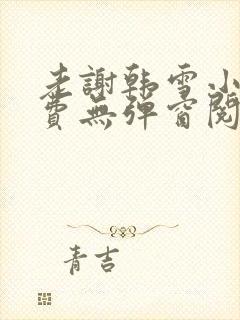 老谢韩雪小说免费无弹窗阅读