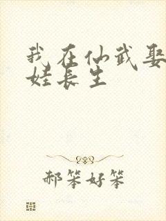 我在仙武娶妻生娃长生