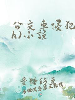 公交车侵犯肉(h)小说