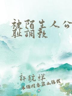 被陌生人公开羞耻调教