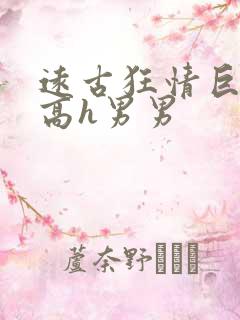 远古狂情巨肉h高h男男