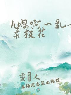 h嗯啊～乱女小柔校花