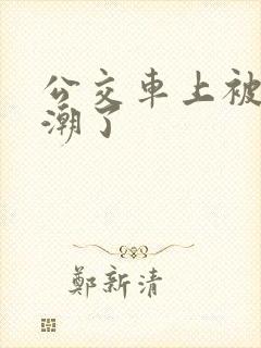 公交车上被顶高潮了