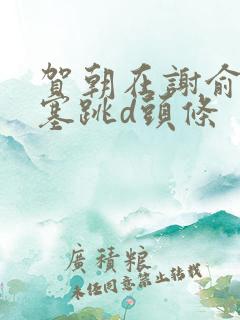 贺朝在谢俞里面塞跳d头条