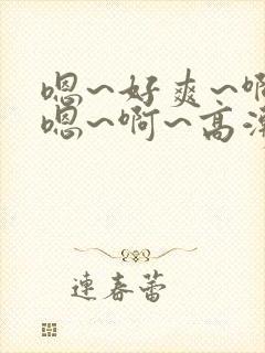 嗯~好爽~啊~嗯~啊~高潮了