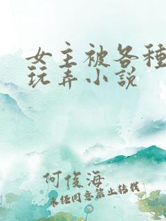 女主被各种姿势玩弄小说