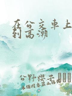在公交车上被草到高潮