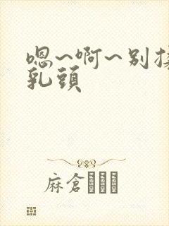 嗯~啊~别揉我乳头