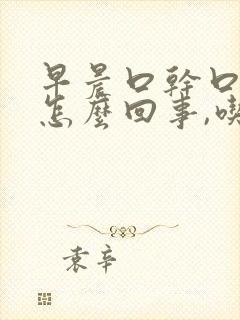 早晨口干口苦是怎么回事,吃什么药
