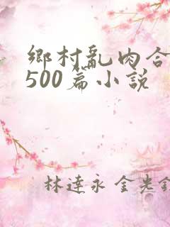 乡村乱肉合集乱500篇小说