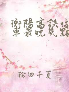 衡阳高铁站公交车最晚几点